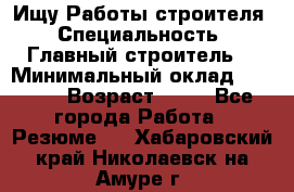 Ищу Работы строителя › Специальность ­ Главный строитель  › Минимальный оклад ­ 5 000 › Возраст ­ 30 - Все города Работа » Резюме   . Хабаровский край,Николаевск-на-Амуре г.